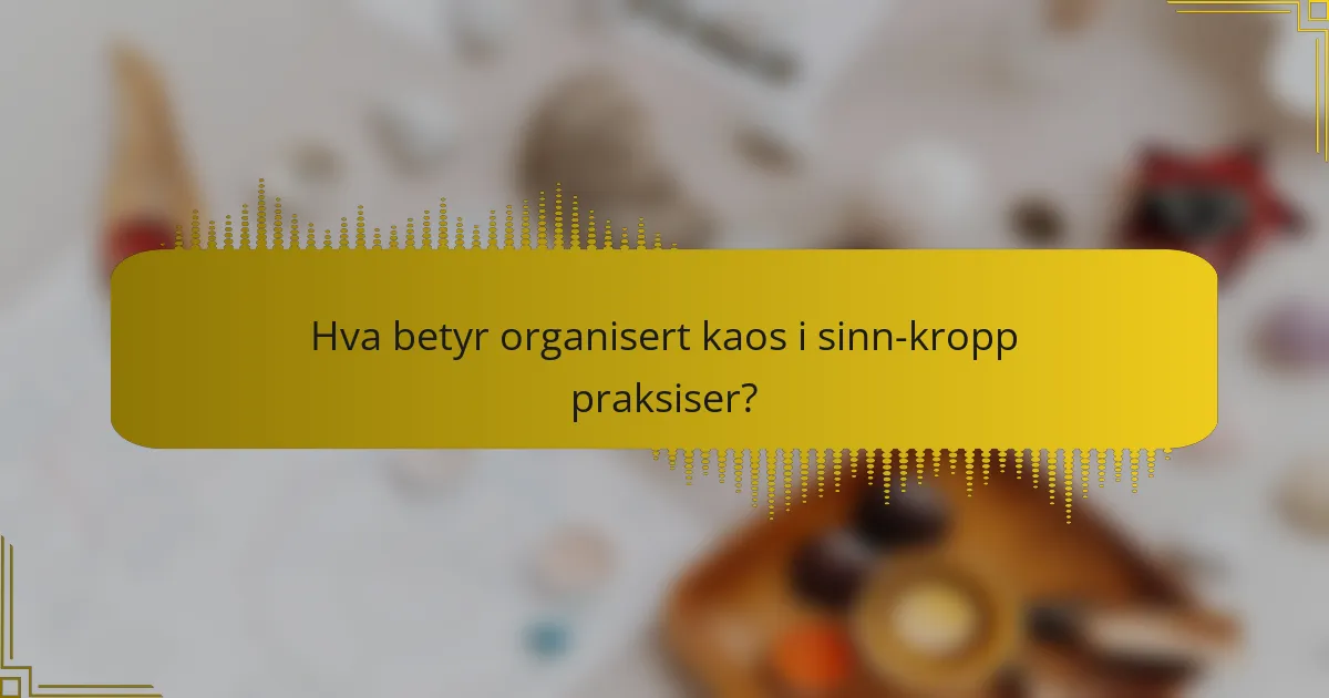 Hva betyr organisert kaos i sinn-kropp praksiser?