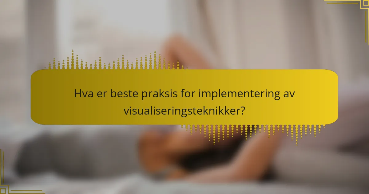 Hva er beste praksis for implementering av visualiseringsteknikker?