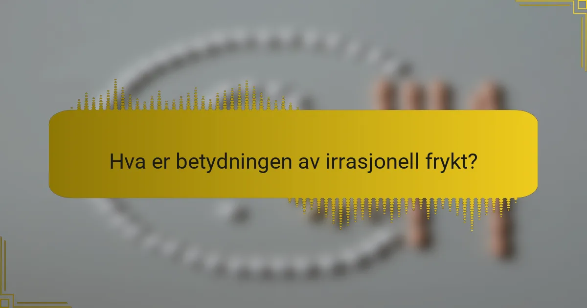 Hva er betydningen av irrasjonell frykt?