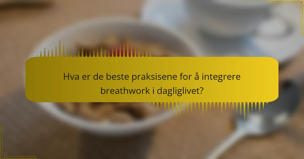 Hva er de beste praksisene for å integrere breathwork i dagliglivet?