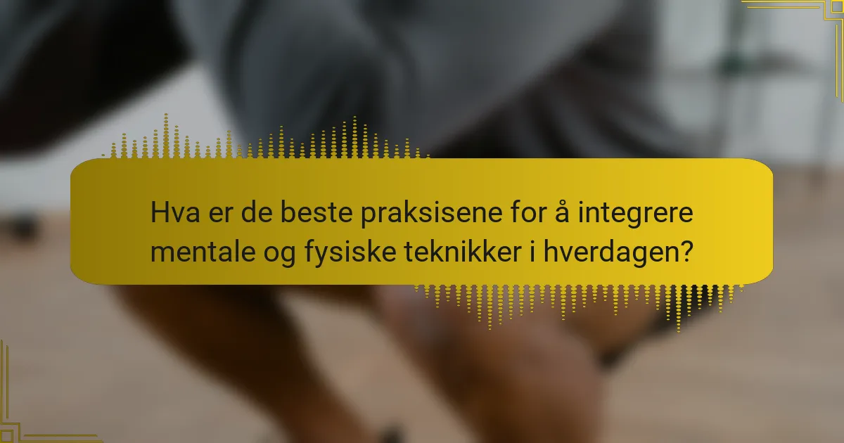 Hva er de beste praksisene for å integrere mentale og fysiske teknikker i hverdagen?