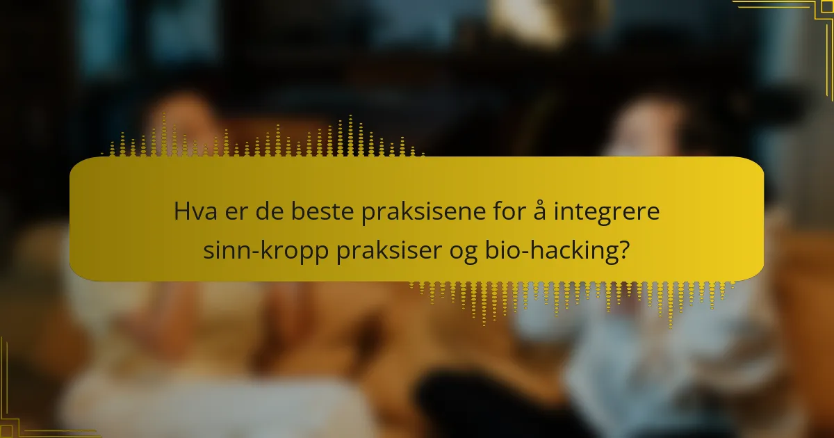 Hva er de beste praksisene for å integrere sinn-kropp praksiser og bio-hacking?
