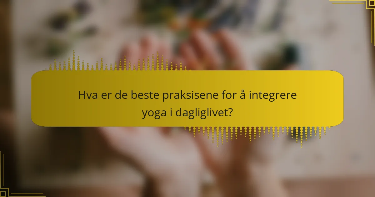 Hva er de beste praksisene for å integrere yoga i dagliglivet?