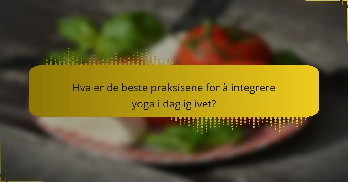 Hva er de beste praksisene for å integrere yoga i dagliglivet?