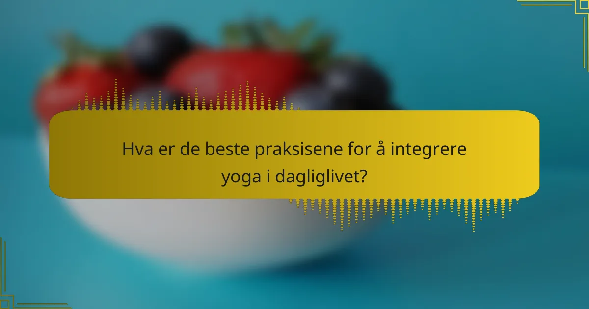 Hva er de beste praksisene for å integrere yoga i dagliglivet?