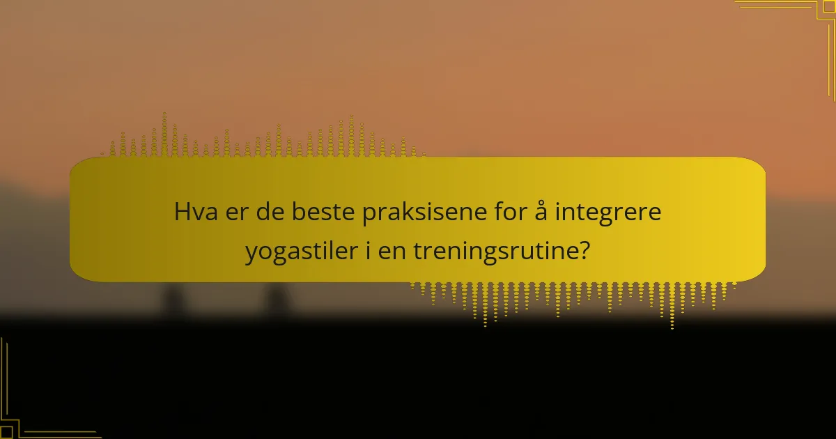 Hva er de beste praksisene for å integrere yogastiler i en treningsrutine?