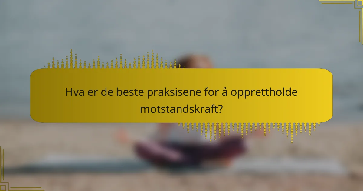 Hva er de beste praksisene for å opprettholde motstandskraft?