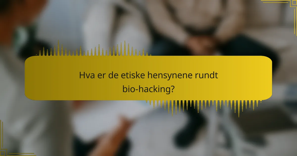 Hva er de etiske hensynene rundt bio-hacking?