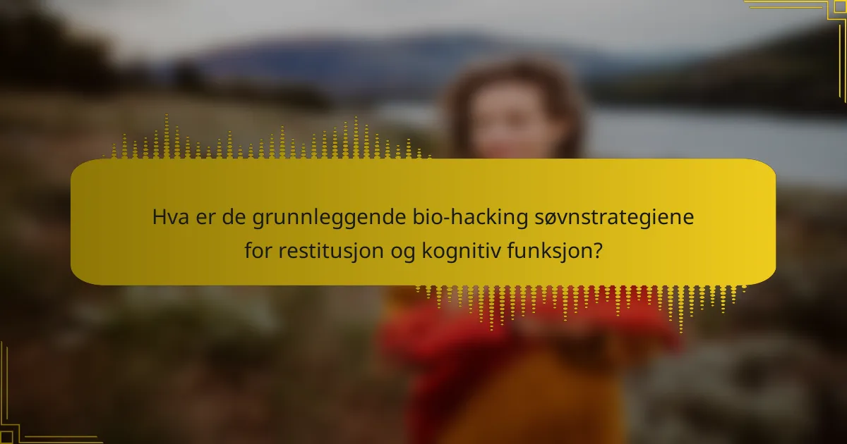 Hva er de grunnleggende bio-hacking søvnstrategiene for restitusjon og kognitiv funksjon?