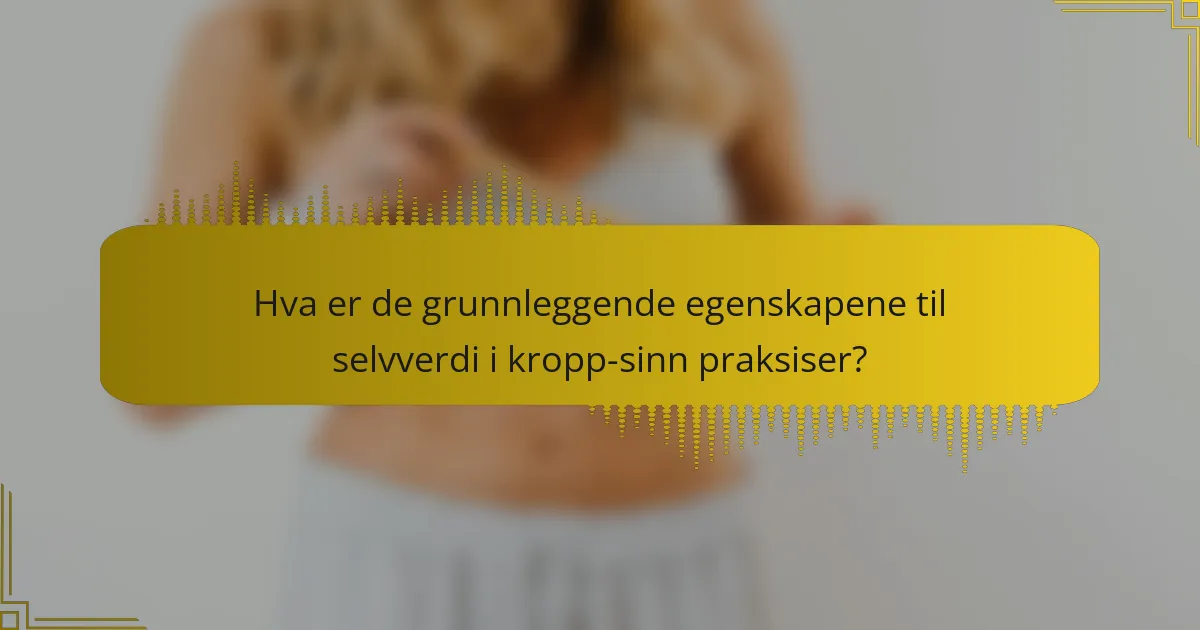 Hva er de grunnleggende egenskapene til selvverdi i kropp-sinn praksiser?