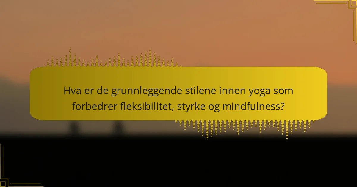 Hva er de grunnleggende stilene innen yoga som forbedrer fleksibilitet, styrke og mindfulness?