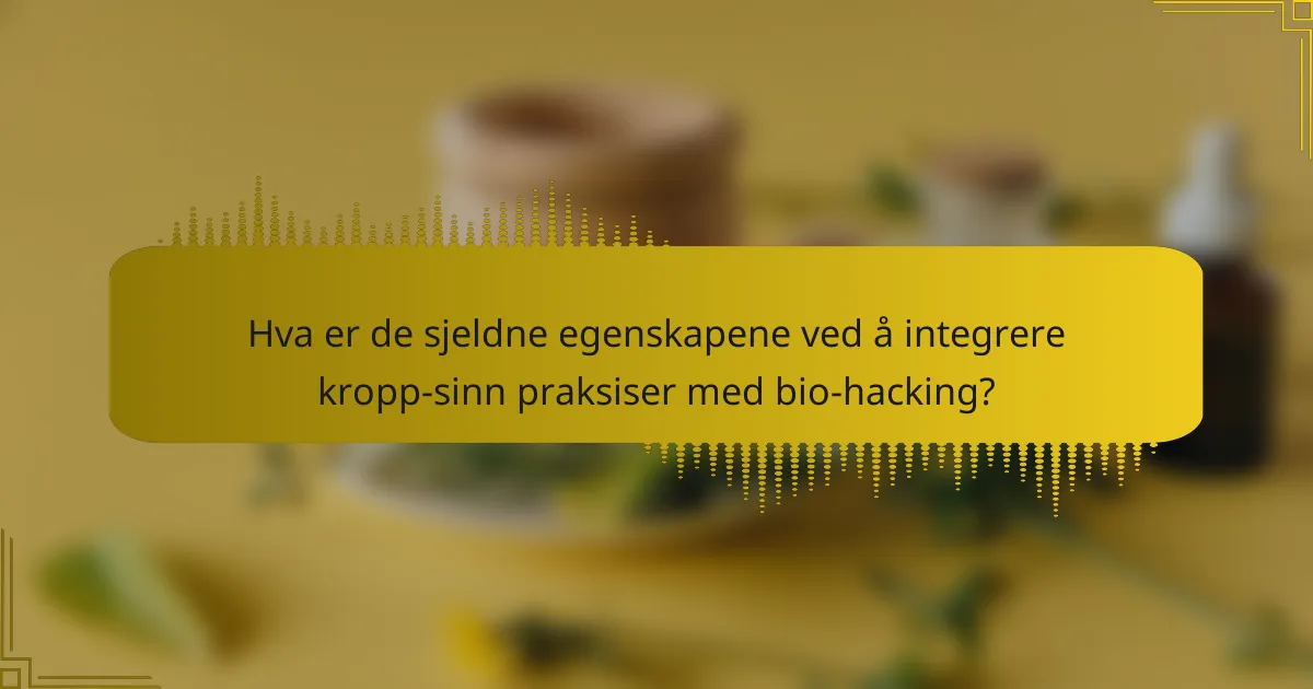Hva er de sjeldne egenskapene ved å integrere kropp-sinn praksiser med bio-hacking?