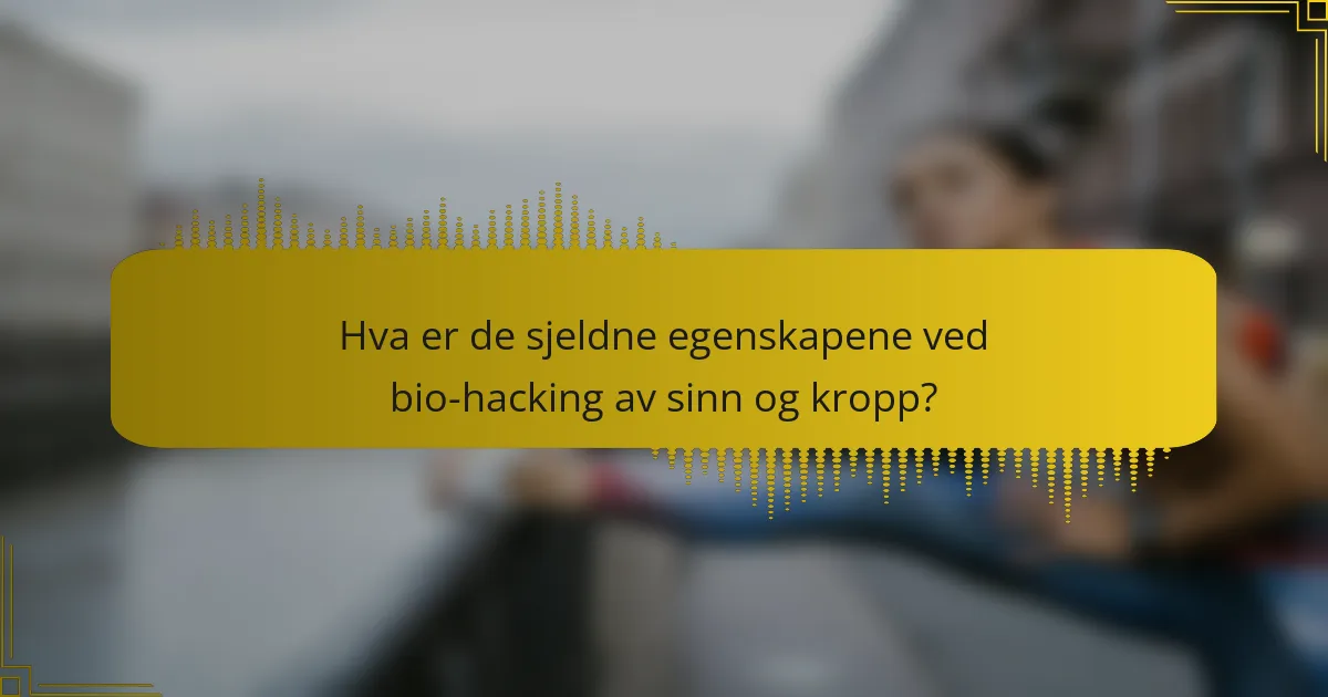 Hva er de sjeldne egenskapene ved bio-hacking av sinn og kropp?