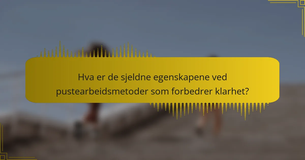 Hva er de sjeldne egenskapene ved pustearbeidsmetoder som forbedrer klarhet?