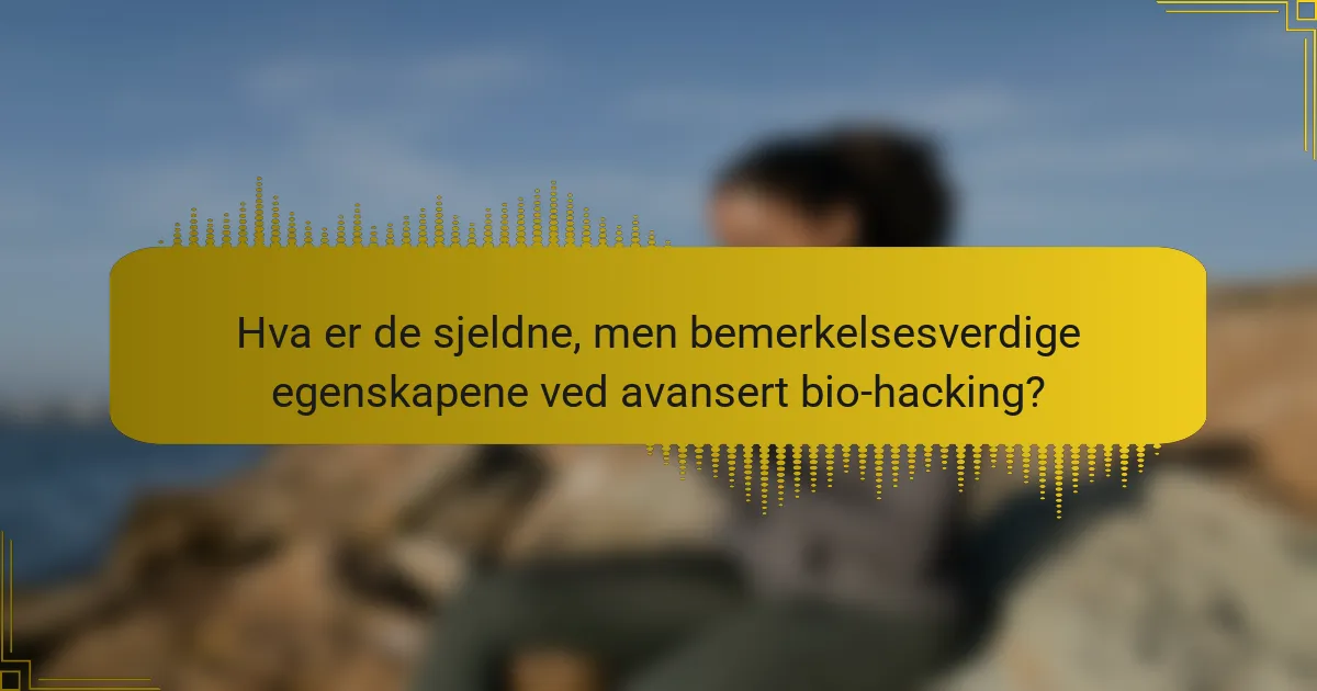 Hva er de sjeldne, men bemerkelsesverdige egenskapene ved avansert bio-hacking?