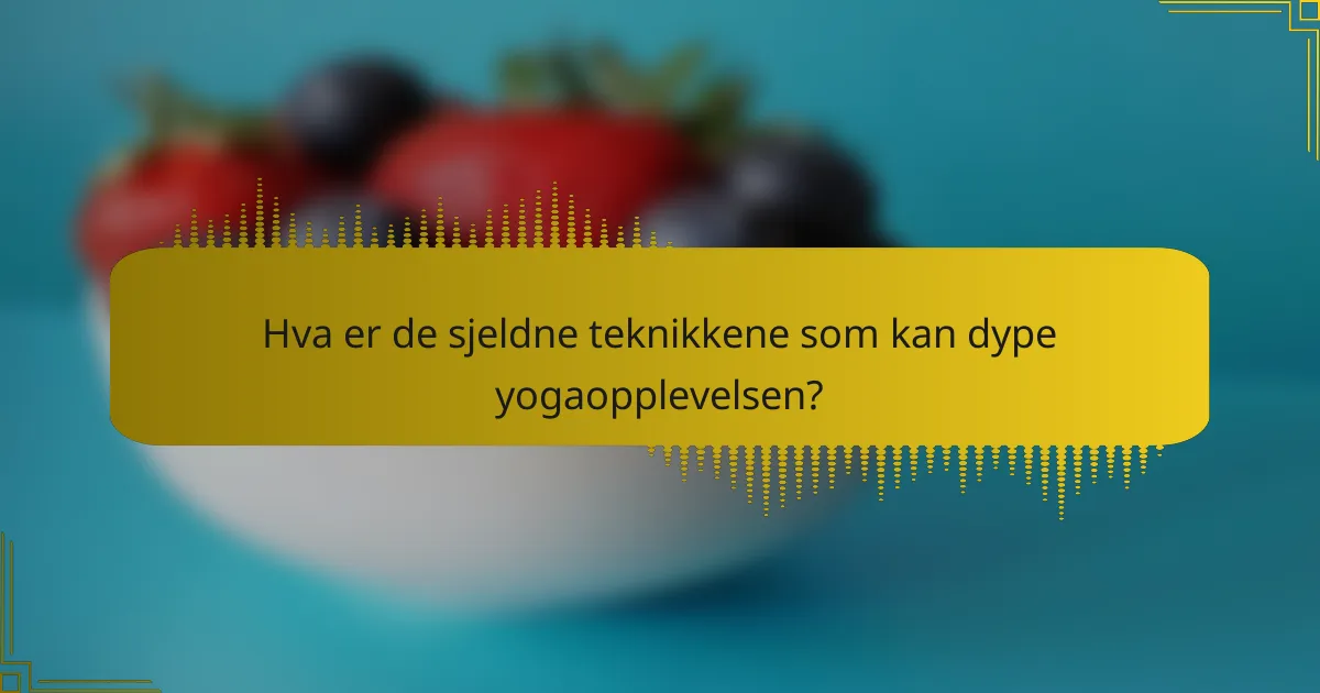 Hva er de sjeldne teknikkene som kan dype yogaopplevelsen?