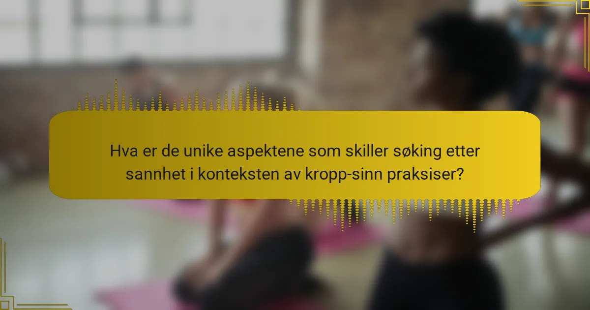 Hva er de unike aspektene som skiller søking etter sannhet i konteksten av kropp-sinn praksiser?