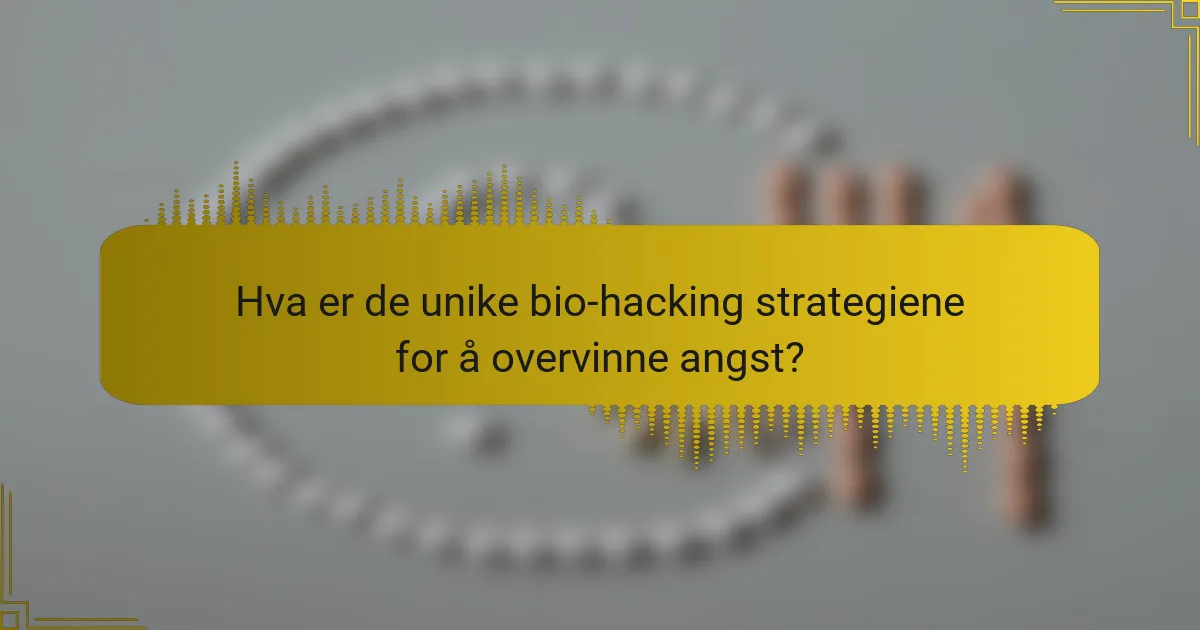 Hva er de unike bio-hacking strategiene for å overvinne angst?