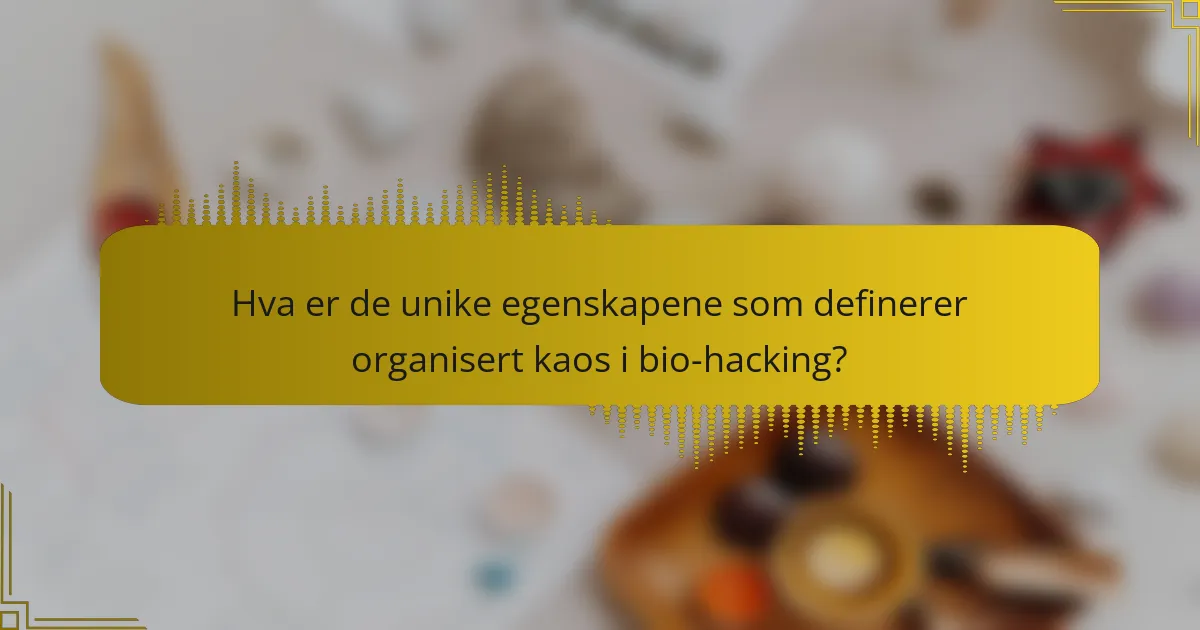 Hva er de unike egenskapene som definerer organisert kaos i bio-hacking?