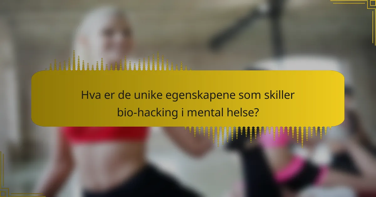 Hva er de unike egenskapene som skiller bio-hacking i mental helse?