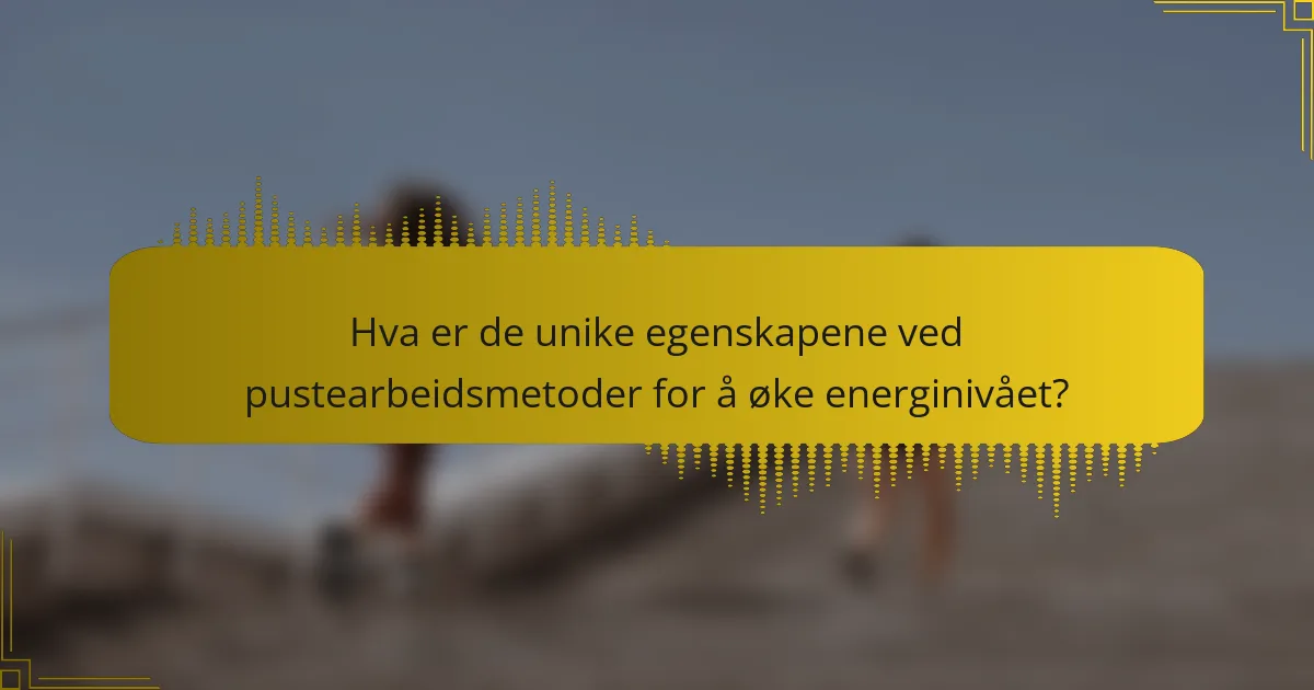 Hva er de unike egenskapene ved pustearbeidsmetoder for å øke energinivået?