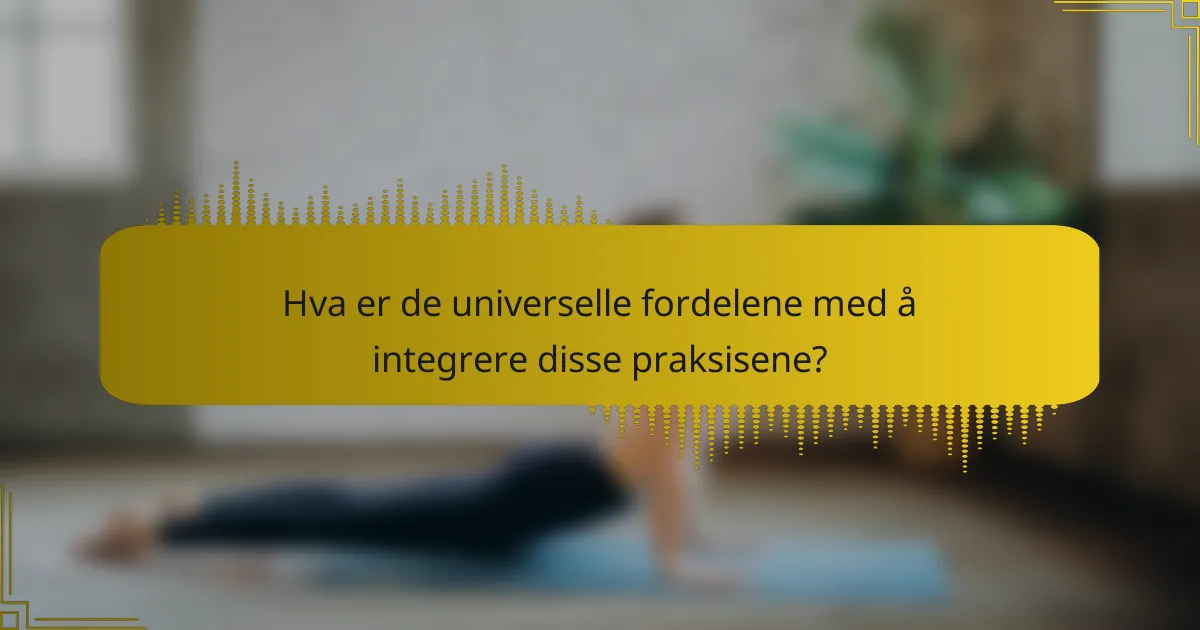 Hva er de universelle fordelene med å integrere disse praksisene?