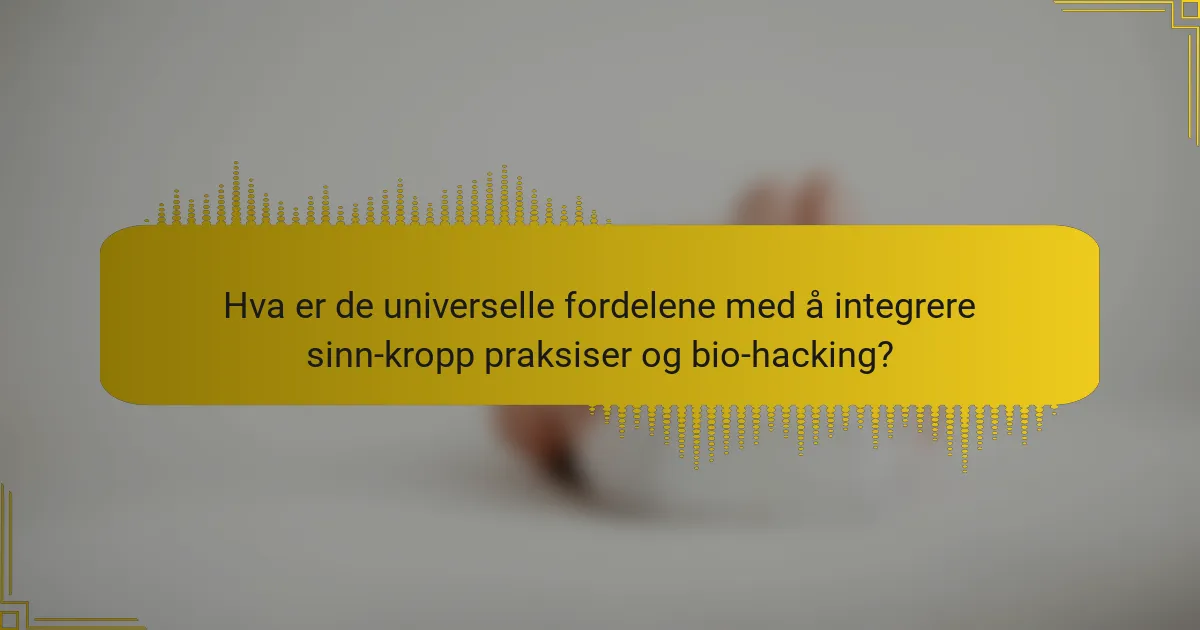 Hva er de universelle fordelene med å integrere sinn-kropp praksiser og bio-hacking?