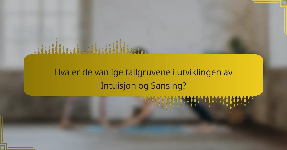 Hva er de vanlige fallgruvene i utviklingen av Intuisjon og Sansing?