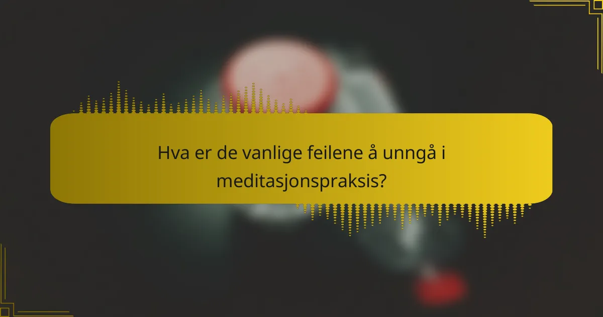 Hva er de vanlige feilene å unngå i meditasjonspraksis?