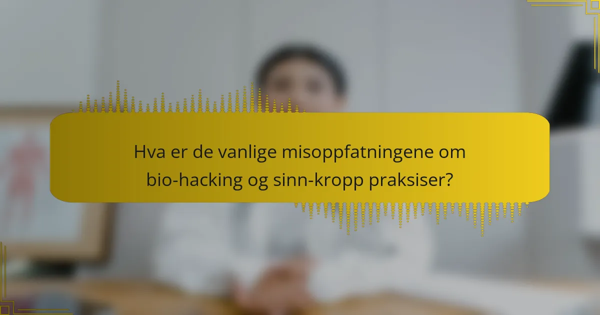 Hva er de vanlige misoppfatningene om bio-hacking og sinn-kropp praksiser?