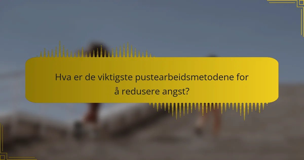 Hva er de viktigste pustearbeidsmetodene for å redusere angst?