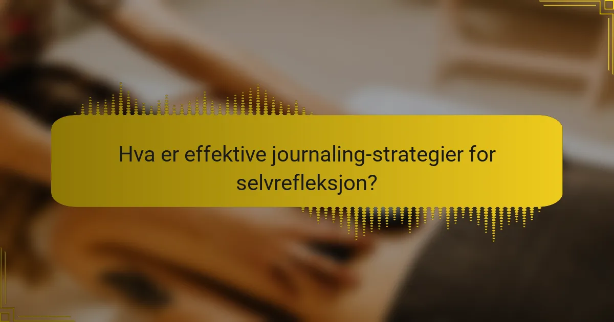 Hva er effektive journaling-strategier for selvrefleksjon?