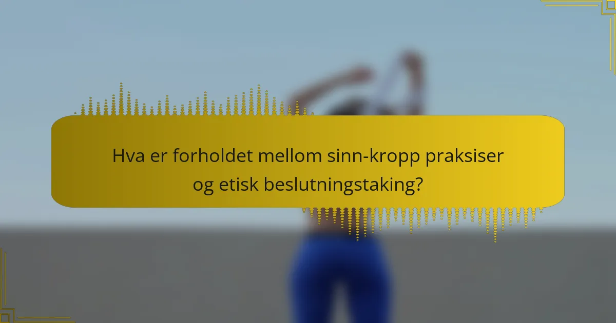 Hva er forholdet mellom sinn-kropp praksiser og etisk beslutningstaking?