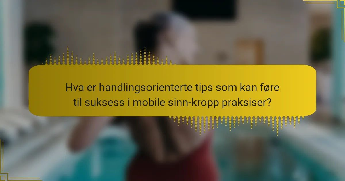 Hva er handlingsorienterte tips som kan føre til suksess i mobile sinn-kropp praksiser?