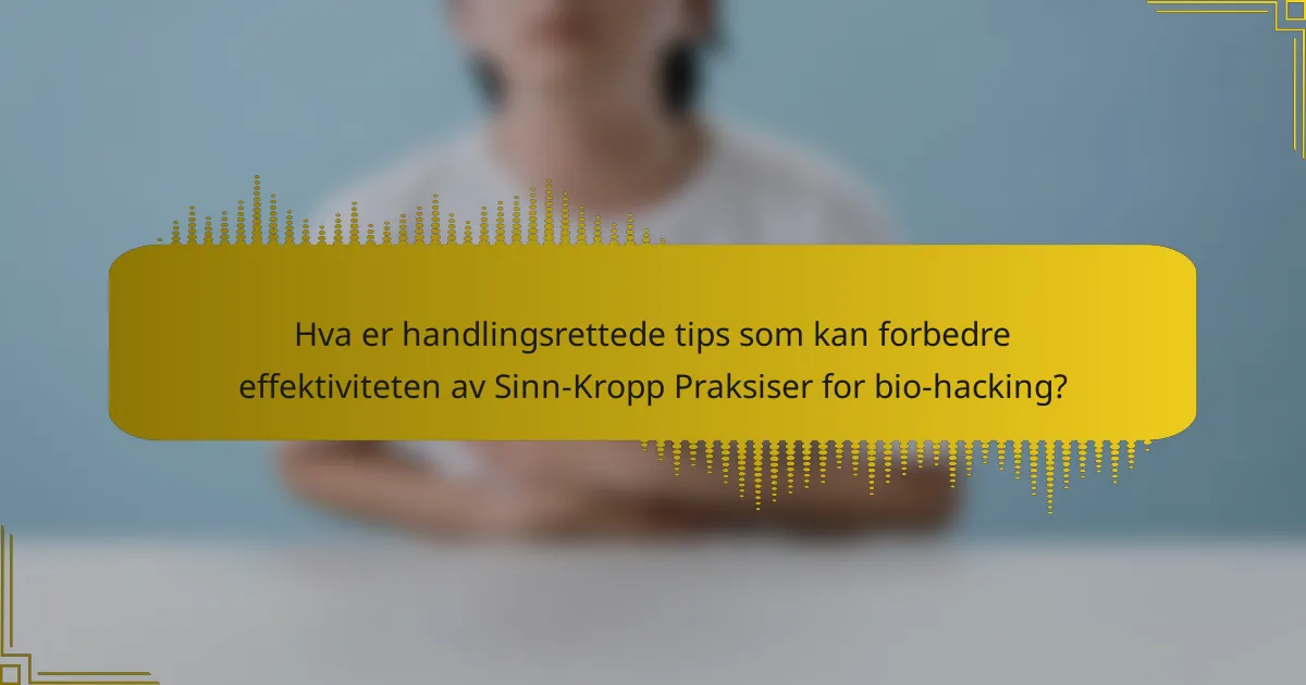Hva er handlingsrettede tips som kan forbedre effektiviteten av Sinn-Kropp Praksiser for bio-hacking?