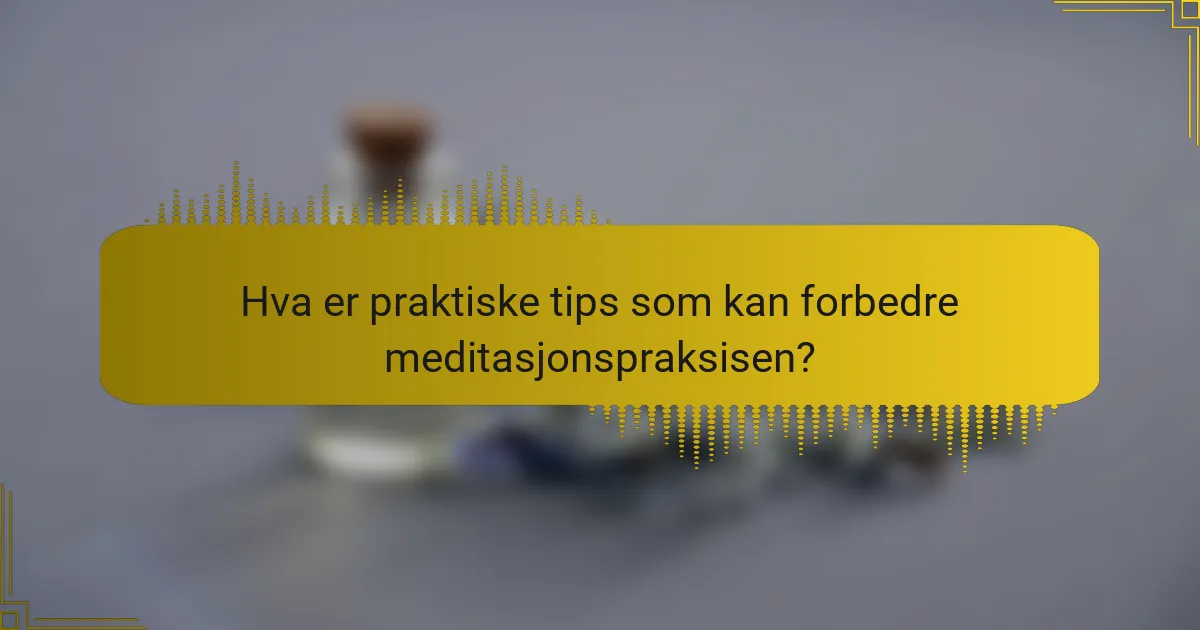 Hva er praktiske tips som kan forbedre meditasjonspraksisen?