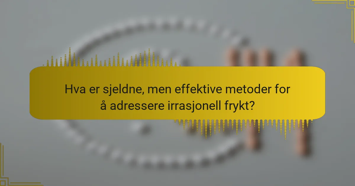Hva er sjeldne, men effektive metoder for å adressere irrasjonell frykt?