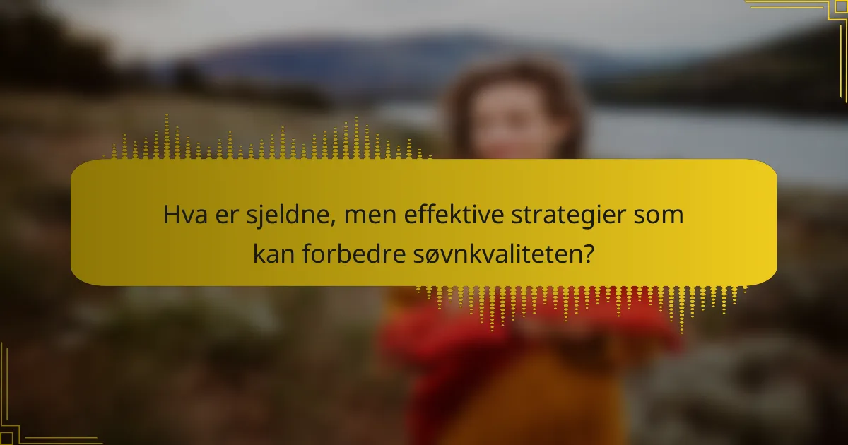 Hva er sjeldne, men effektive strategier som kan forbedre søvnkvaliteten?