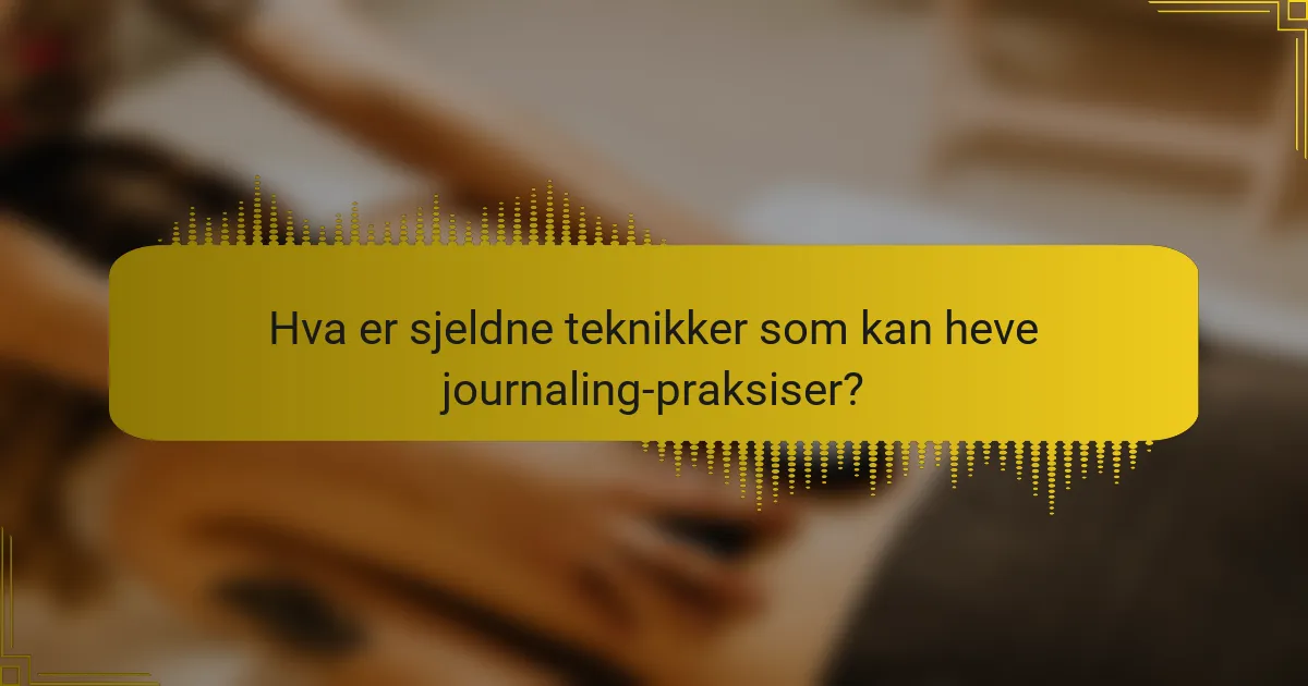 Hva er sjeldne teknikker som kan heve journaling-praksiser?