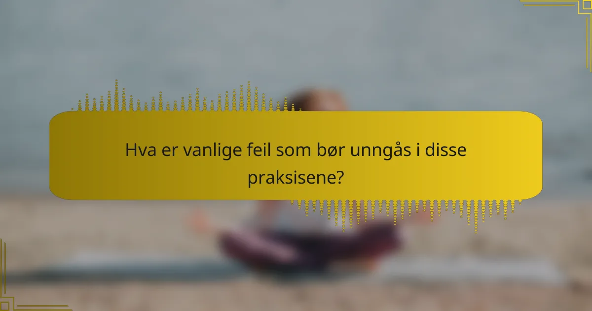 Hva er vanlige feil som bør unngås i disse praksisene?
