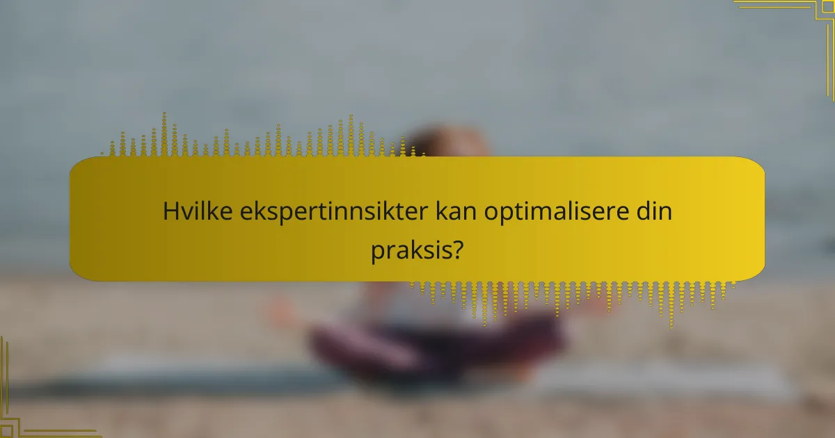 Hvilke ekspertinnsikter kan optimalisere din praksis?