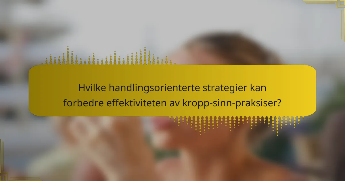 Hvilke handlingsorienterte strategier kan forbedre effektiviteten av kropp-sinn-praksiser?