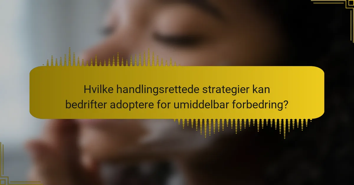 Hvilke handlingsrettede strategier kan bedrifter adoptere for umiddelbar forbedring?