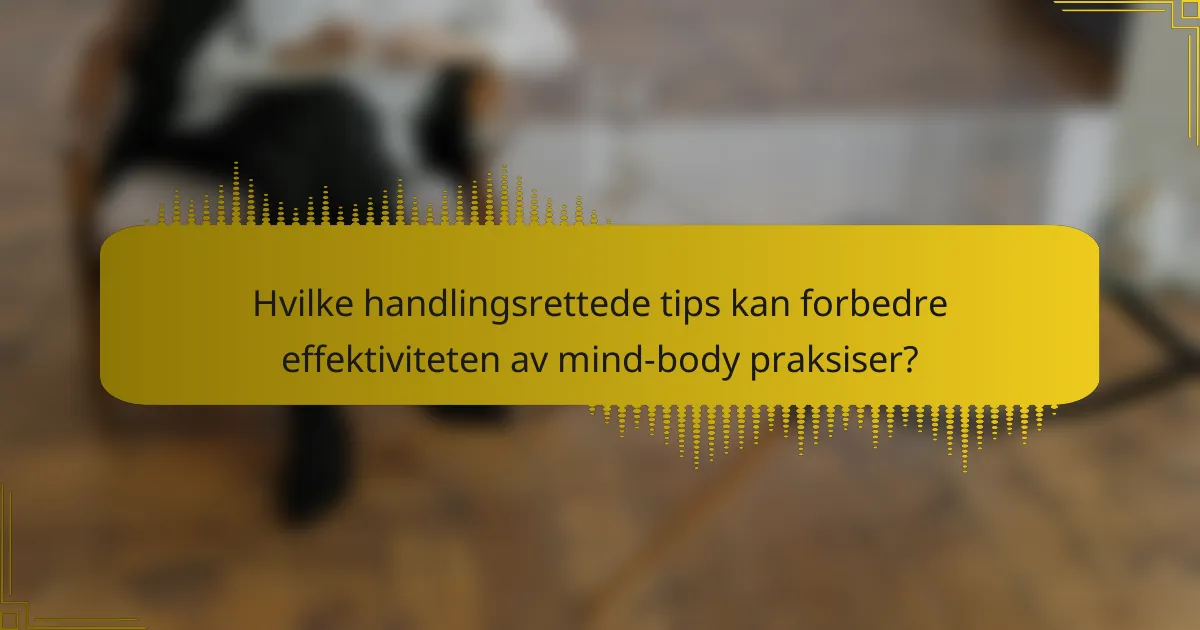 Hvilke handlingsrettede tips kan forbedre effektiviteten av mind-body praksiser?