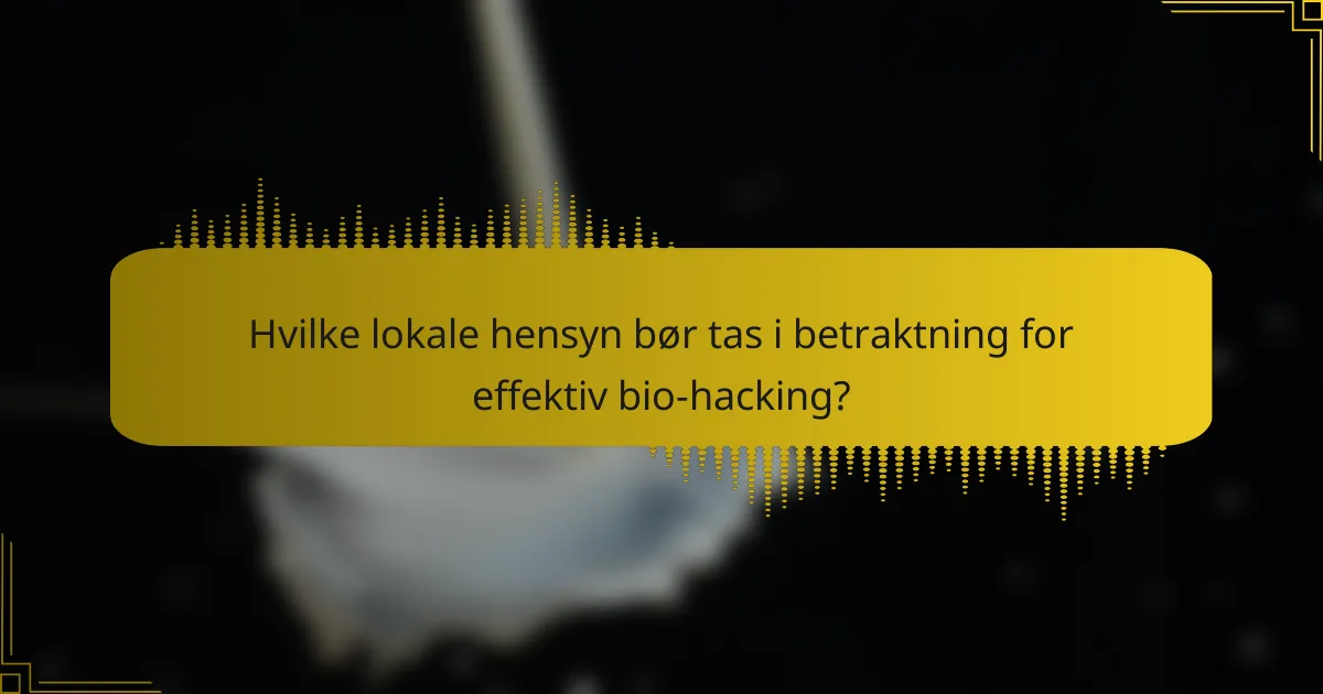 Hvilke lokale hensyn bør tas i betraktning for effektiv bio-hacking?
