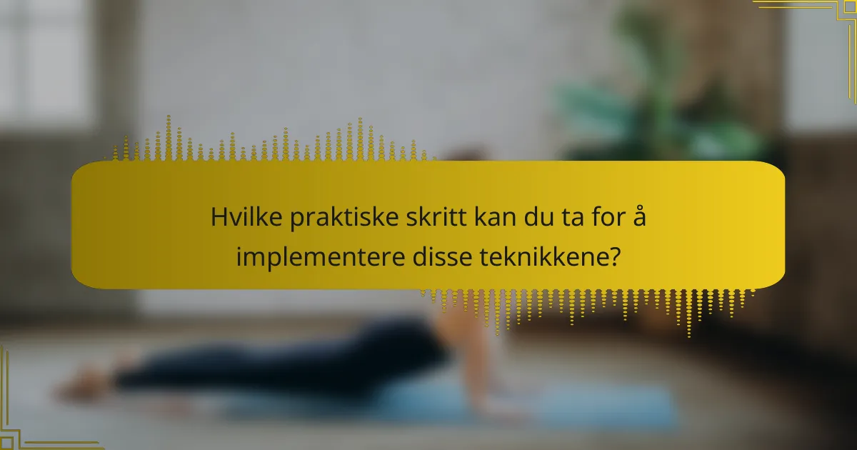 Hvilke praktiske skritt kan du ta for å implementere disse teknikkene?