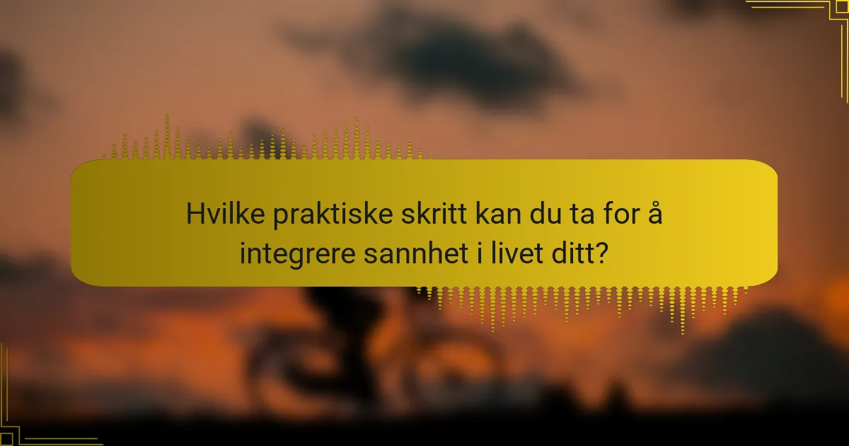 Hvilke praktiske skritt kan du ta for å integrere sannhet i livet ditt?