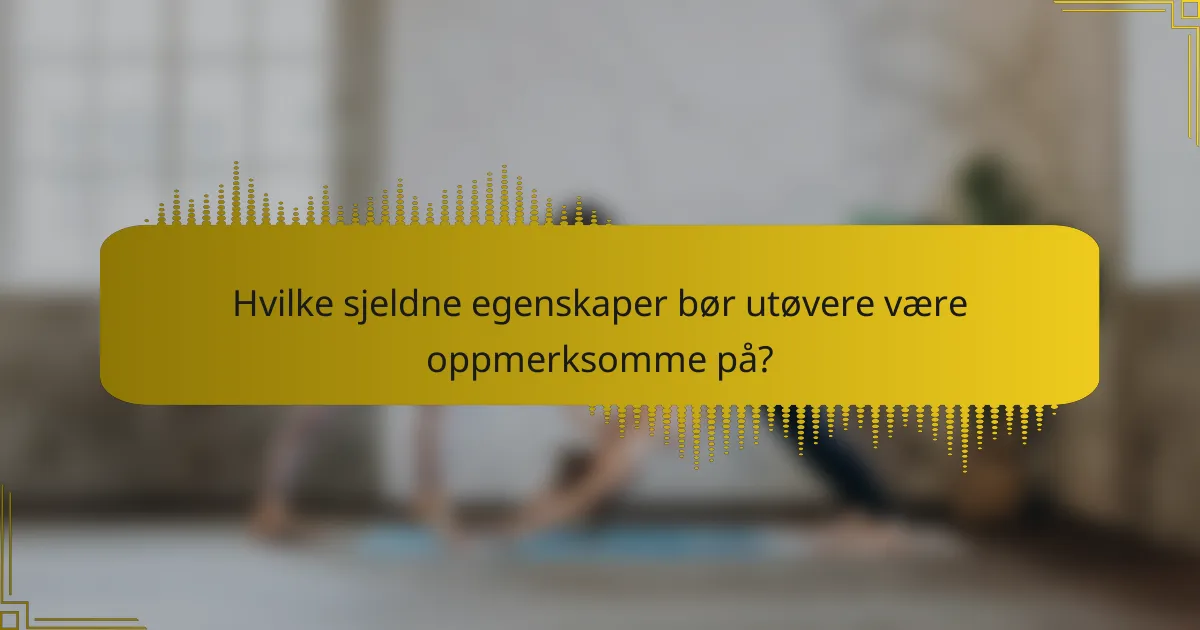 Hvilke sjeldne egenskaper bør utøvere være oppmerksomme på?