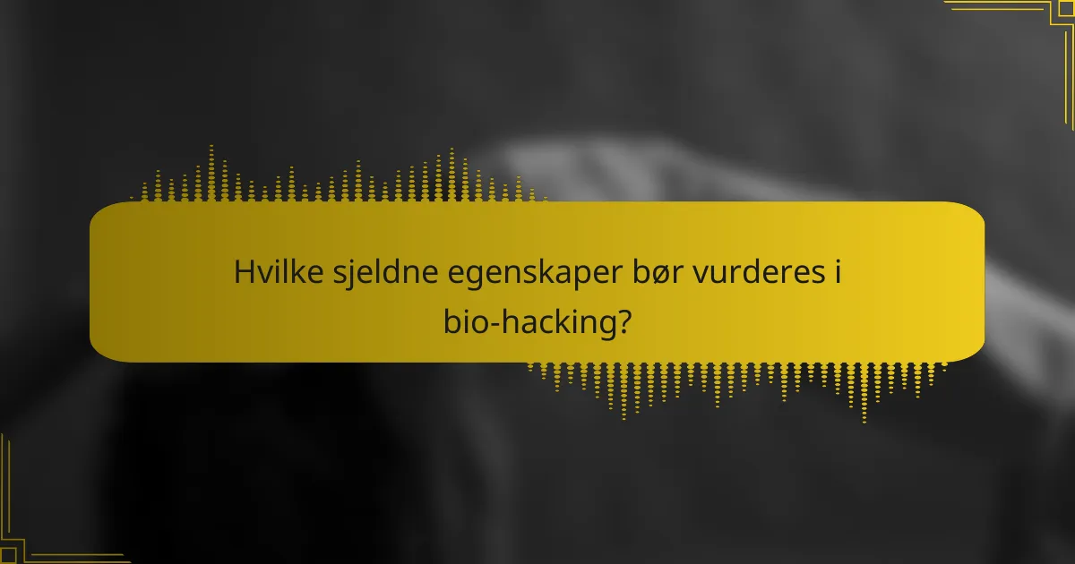 Hvilke sjeldne egenskaper bør vurderes i bio-hacking?