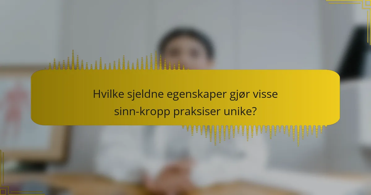 Hvilke sjeldne egenskaper gjør visse sinn-kropp praksiser unike?